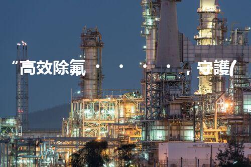 “高效除氟，守護(hù)碧水藍(lán)天——廢水中氟離子處理新篇章”